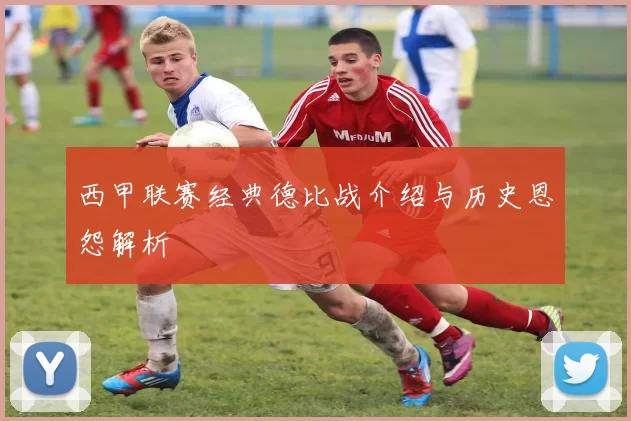 西甲联赛经典德比战介绍与历史恩怨解析